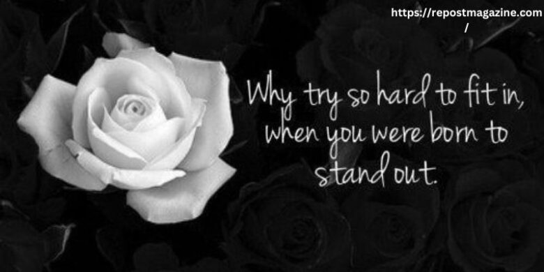 “Why are you trying so hard to fit in when you were born to stand out?” —Anonymous